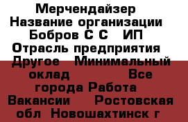 Мерчендайзер › Название организации ­ Бобров С.С., ИП › Отрасль предприятия ­ Другое › Минимальный оклад ­ 17 000 - Все города Работа » Вакансии   . Ростовская обл.,Новошахтинск г.